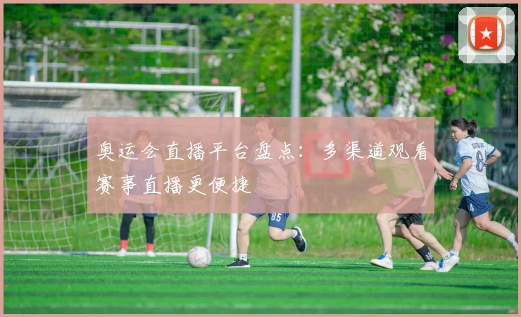 奥运会直播平台盘点:多渠道观看赛事直播更便捷