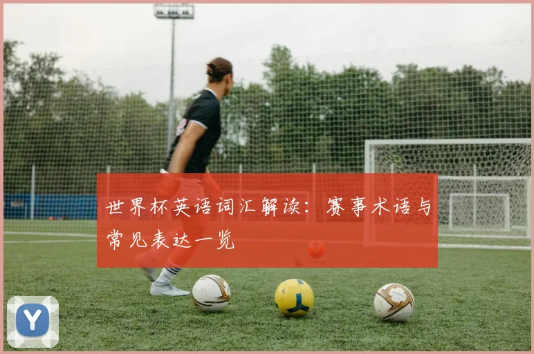 世界杯英语词汇解读：赛事术语与常见表达一览