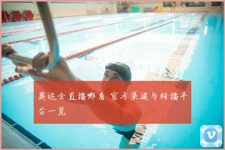 奥运会直播哪看 官方渠道与转播平台一览