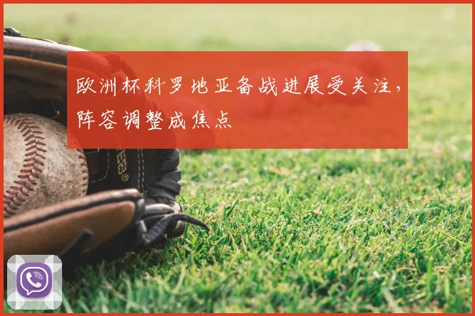 欧洲杯科罗地亚备战进展受关注，阵容调整成焦点