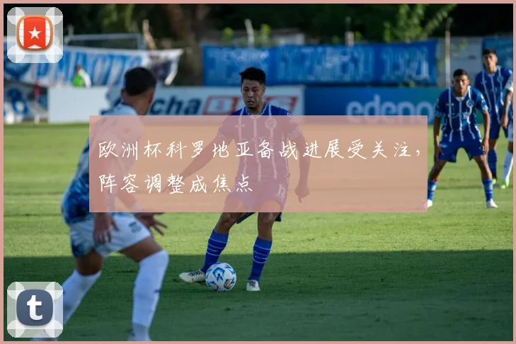 欧洲杯科罗地亚备战进展受关注,阵容调整成焦点