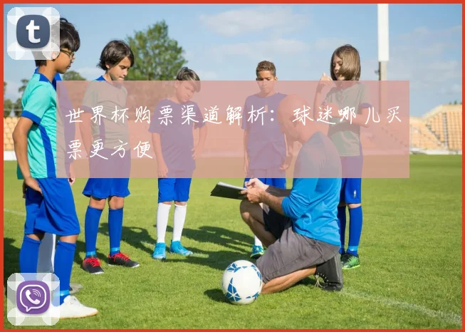 世界杯购票渠道解析：球迷哪儿买票更方便