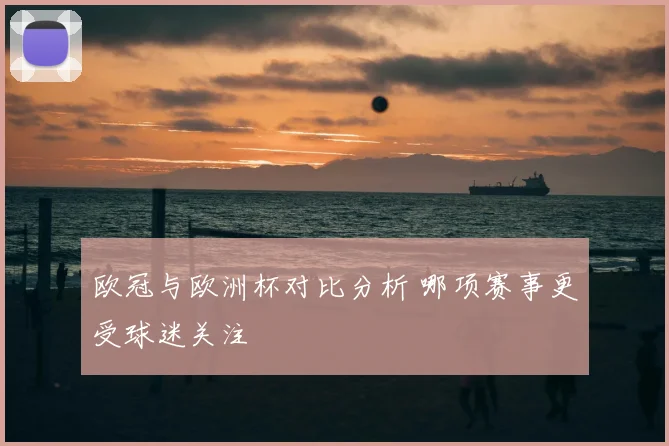 欧冠与欧洲杯对比分析 哪项赛事更受球迷关注