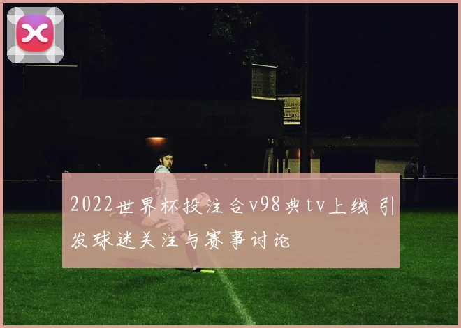 2022世界杯投注合v98典tv上线 引发球迷关注与赛事讨论
