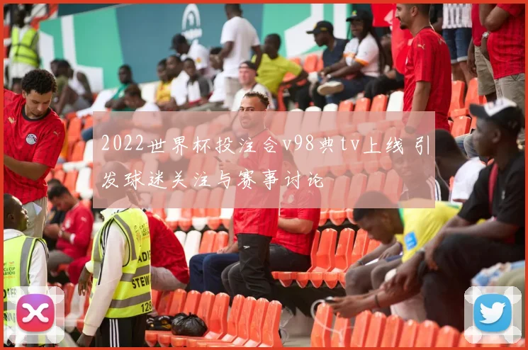 2022世界杯投注合v98典tv上线 引发球迷关注与赛事讨论
