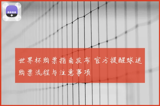 世界杯购票指南发布 官方提醒球迷购票流程与注意事项