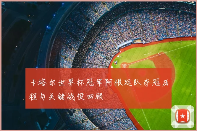 卡塔尔世界杯冠军阿根廷队夺冠历程与关键战役回顾