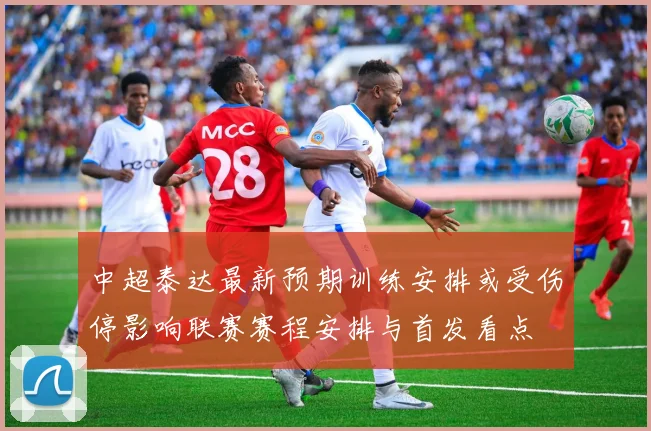 中超泰达最新预期训练安排或受伤停影响联赛赛程安排与首发看点