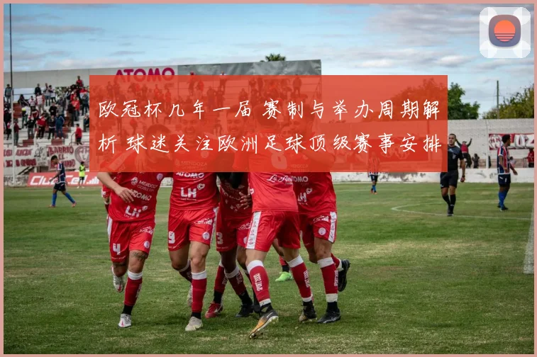 欧冠杯几年一届 赛制与举办周期解析 球迷关注欧洲足球顶级赛事安排