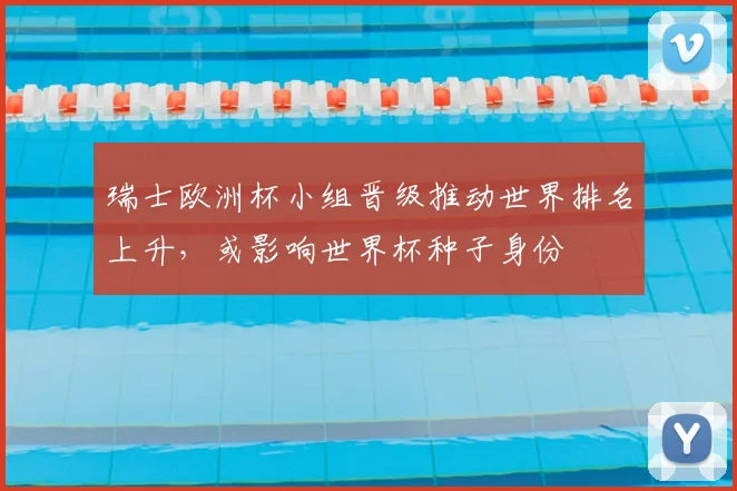 瑞士欧洲杯小组晋级推动世界排名上升，或影响世界杯种子身份