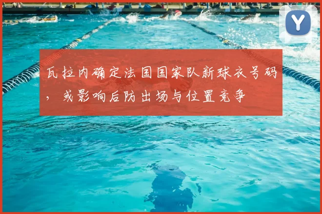 瓦拉内确定法国国家队新球衣号码，或影响后防出场与位置竞争