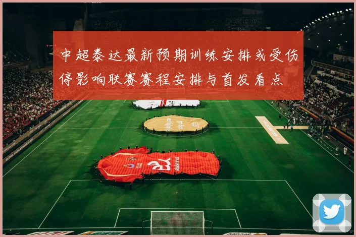中超泰达最新预期训练安排或受伤停影响联赛赛程安排与首发看点