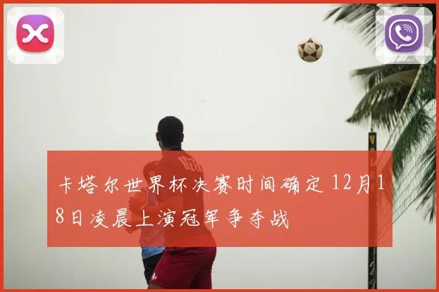 卡塔尔世界杯决赛时间确定 12月18日凌晨上演冠军争夺战