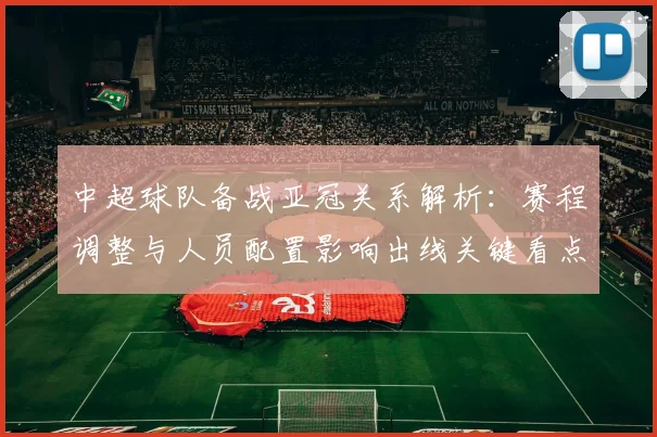 中超球队备战亚冠关系解析：赛程调整与人员配置影响出线关键看点