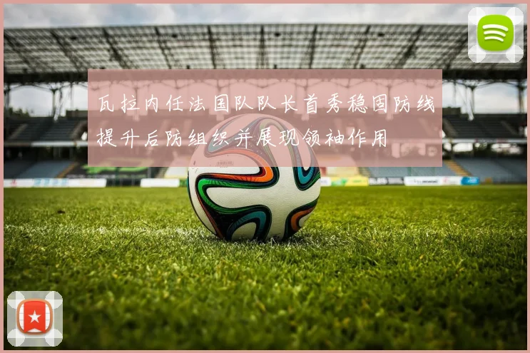 瓦拉内任法国队队长首秀稳固防线提升后防组织并展现领袖作用