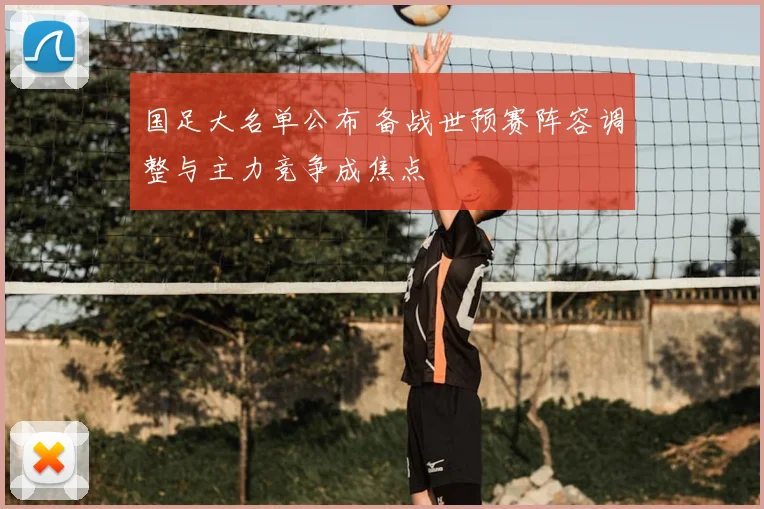 国足大名单公布 备战世预赛阵容调整与主力竞争成焦点