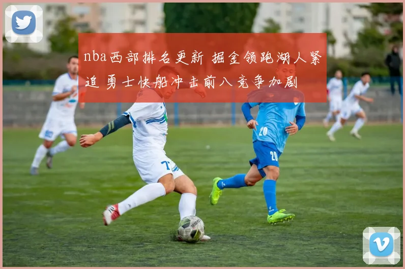 nba西部排名更新 掘金领跑湖人紧追 勇士快船冲击前八竞争加剧