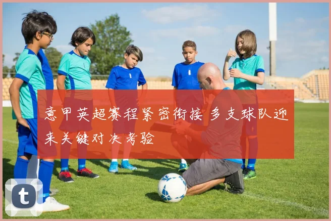 意甲英超赛程紧密衔接 多支球队迎来关键对决考验