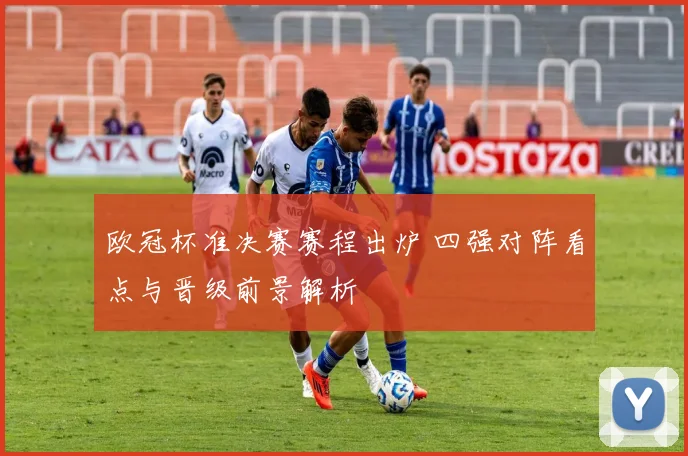 欧冠杯准决赛赛程出炉 四强对阵看点与晋级前景解析