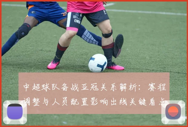 中超球队备战亚冠关系解析：赛程调整与人员配置影响出线关键看点