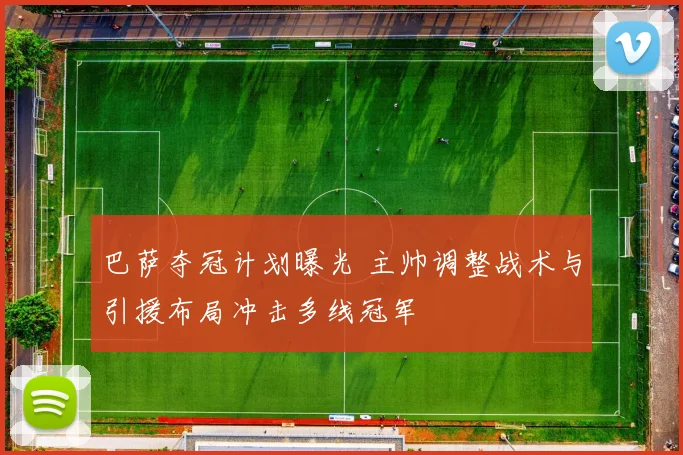 巴萨夺冠计划曝光 主帅调整战术与引援布局冲击多线冠军