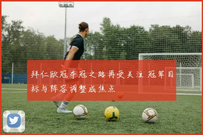 拜仁欧冠夺冠之路再受关注 冠军目标与阵容调整成焦点