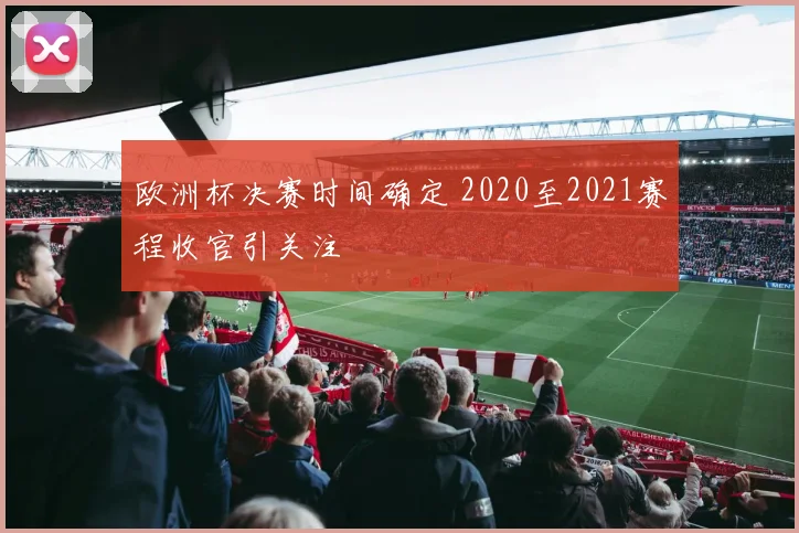 欧洲杯决赛时间确定 2020至2021赛程收官引关注