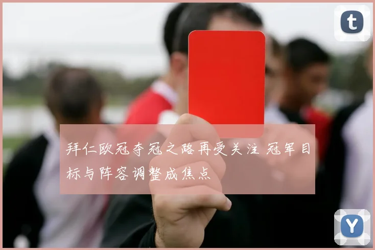 拜仁欧冠夺冠之路再受关注 冠军目标与阵容调整成焦点