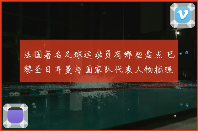 法国著名足球运动员有哪些盘点 巴黎圣日耳曼与国家队代表人物梳理