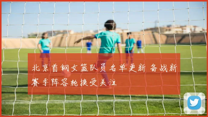 北京首钢女篮队员名单更新 备战新赛季阵容轮换受关注