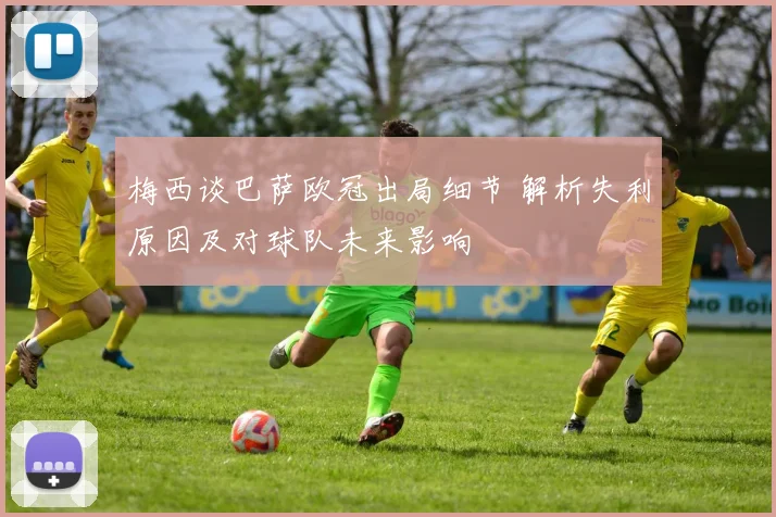 梅西谈巴萨欧冠出局细节 解析失利原因及对球队未来影响