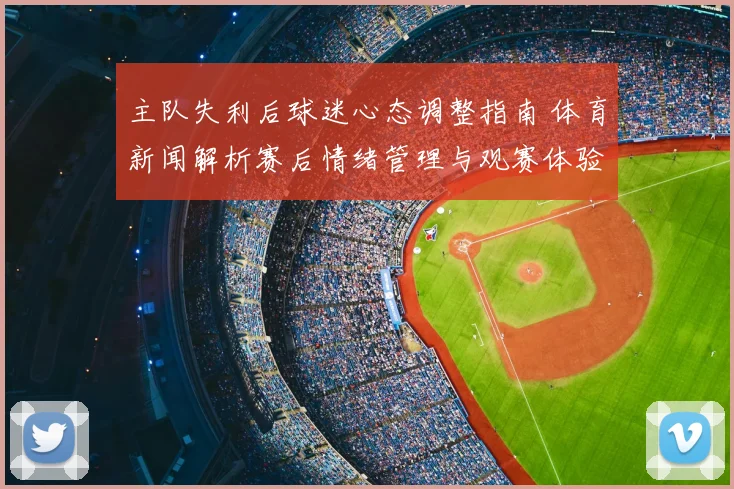 主队失利后球迷心态调整指南 体育新闻解析赛后情绪管理与观赛体验