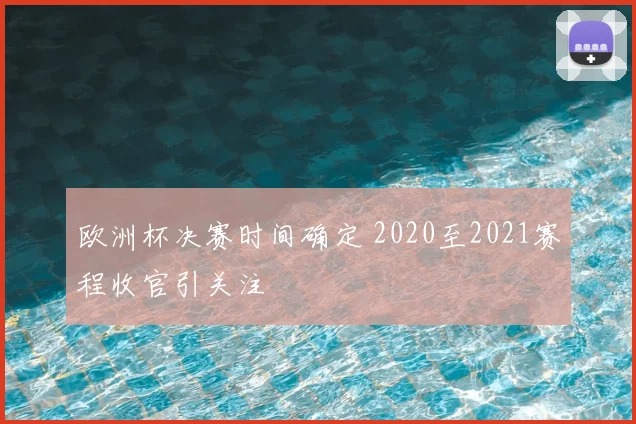 欧洲杯决赛时间确定 2020至2021赛程收官引关注