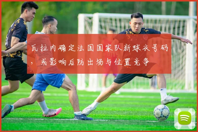 瓦拉内确定法国国家队新球衣号码,或影响后防出场与位置竞争