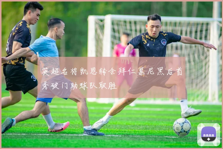 英超名将凯恩转会拜仁慕尼黑后首秀破门助球队取胜