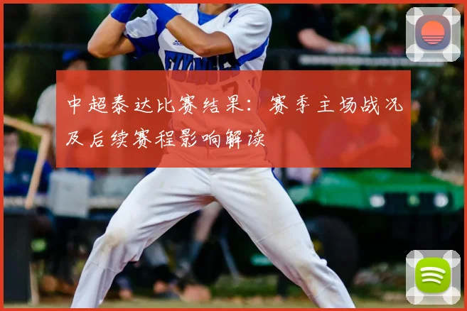 中超泰达比赛结果：赛季主场战况及后续赛程影响解读
