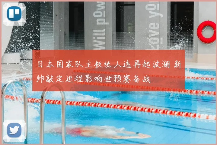 日本国家队主教练人选再起波澜 新帅敲定进程影响世预赛备战