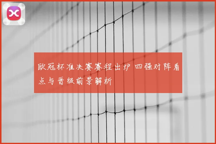 欧冠杯准决赛赛程出炉 四强对阵看点与晋级前景解析
